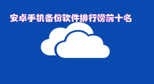 安卓手机备份软件排行榜前十名